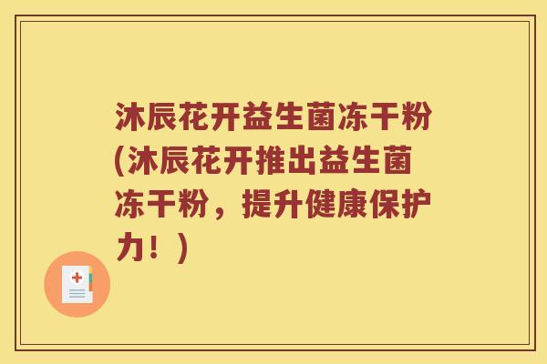 沐辰花开益生菌冻干粉(沐辰花开推出益生菌冻干粉，提升健康保护力！)
