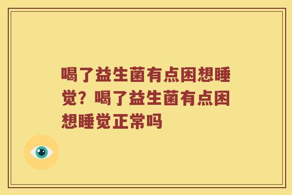 喝了益生菌有点困想睡觉？喝了益生菌有点困想睡觉正常吗