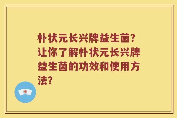 朴状元长兴牌益生菌?让你了解朴状元长兴牌益生菌的功效和使用方法? 朴状元长兴牌益生菌?让你了解朴状元长兴牌益生菌的功效和使用方法?