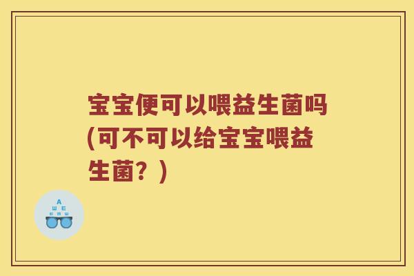宝宝便可以喂益生菌吗(可不可以给宝宝喂益生菌？)