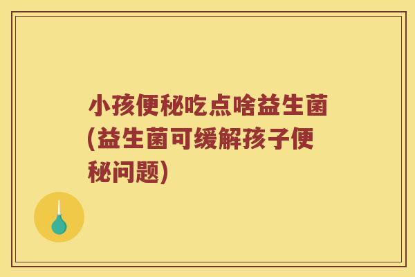 小孩吃点啥益生菌(益生菌可缓解孩子问题)