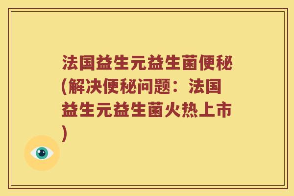 法国益生元益生菌便秘(解决便秘问题：法国益生元益生菌火热上市)