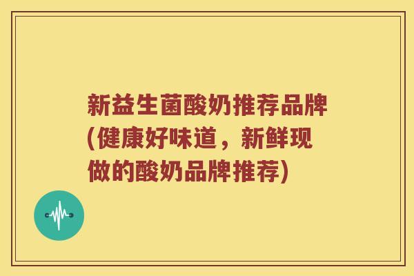 新益生菌酸奶推荐品牌(健康好味道，新鲜现做的酸奶品牌推荐)