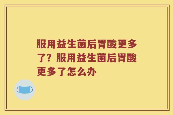 服用益生菌后胃酸更多了?服用益生菌后胃酸更多了怎么办 服用益生菌后胃酸更多了?服用益生菌后胃酸更多了怎么办
