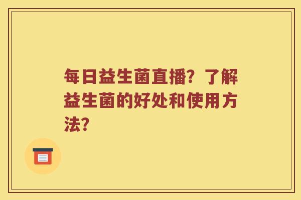 每日益生菌直播？了解益生菌的好处和使用方法？