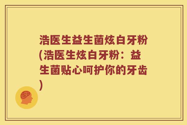 浩医生益生菌炫白牙粉(浩医生炫白牙粉：益生菌贴心呵护你的牙齿)