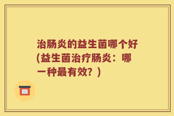 治肠炎的益生菌哪个好(益生菌治疗肠炎：哪一种最有效？)