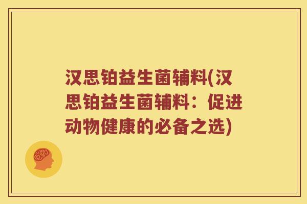 汉思铂益生菌辅料(汉思铂益生菌辅料:促进动物健康的必备之选) 汉思铂益生菌辅料(汉思铂益生菌辅料:促进动物健康的必备之选)