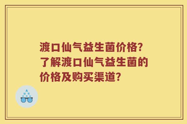 渡口仙气益生菌价格？了解渡口仙气益生菌的价格及购买渠道？