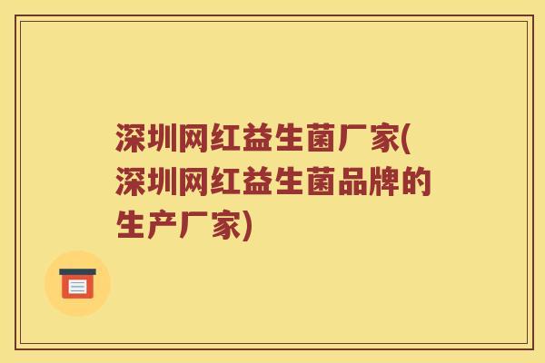 深圳网红益生菌厂家(深圳网红益生菌品牌的生产厂家)