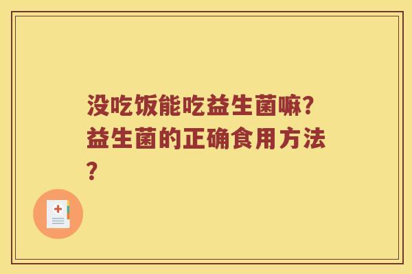 没吃饭能吃益生菌嘛?益生菌的正确食用方法? 没吃饭能吃益生菌嘛?益生菌的正确食用方法?