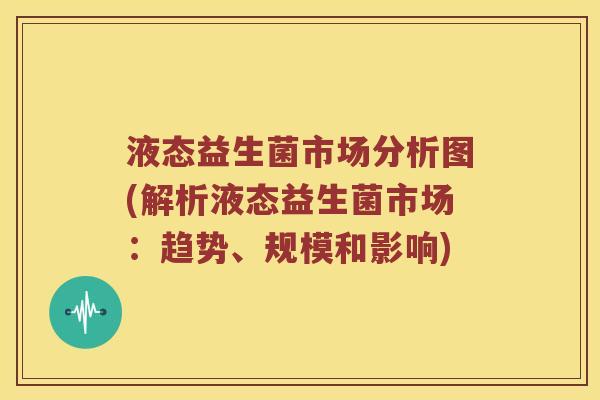 液态益生菌市场分析图(解析液态益生菌市场:趋势、规模和影响) 液态益生菌市场分析图(解析液态益生菌市场:趋势、规模和影响)