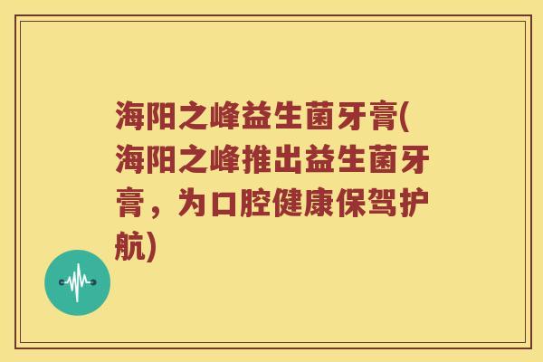 海阳之峰益生菌牙膏(海阳之峰推出益生菌牙膏，为口腔健康保驾护航)