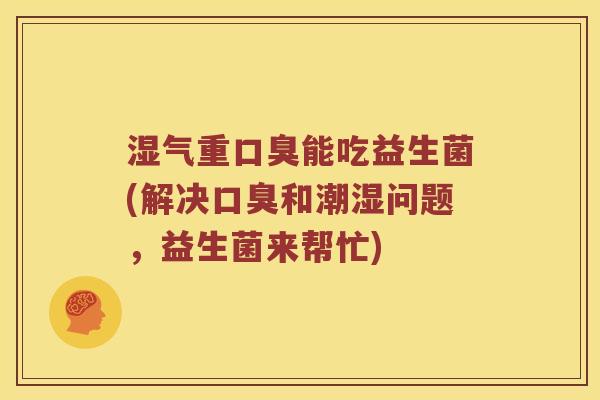 湿气重口臭能吃益生菌(解决口臭和潮湿问题，益生菌来帮忙)