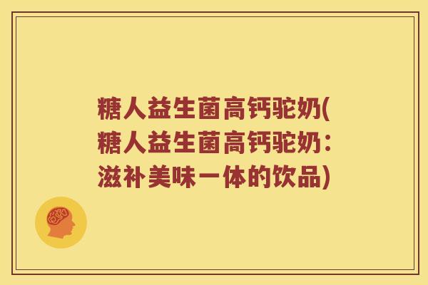 糖人益生菌高钙驼奶(糖人益生菌高钙驼奶：滋补美味一体的饮品)
