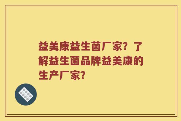 益美康益生菌厂家？了解益生菌品牌益美康的生产厂家？