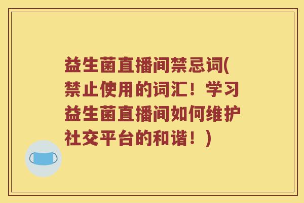 益生菌直播间禁忌词(禁止使用的词汇！学习益生菌直播间如何维护社交平台的和谐！)