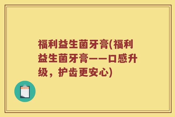 福利益生菌牙膏(福利益生菌牙膏——口感升级，护齿更安心)