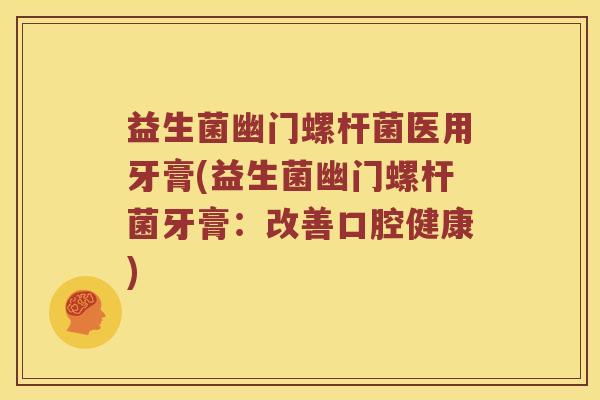 益生菌幽门螺杆菌医用牙膏(益生菌幽门螺杆菌牙膏：改善口腔健康)