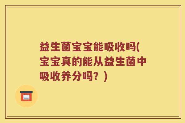 益生菌宝宝能吸收吗(宝宝真的能从益生菌中吸收养分吗？)