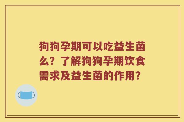 狗狗孕期可以吃益生菌么?了解狗狗孕期饮食需求及益生菌的作用? 狗狗孕期可以吃益生菌么?了解狗狗孕期饮食需求及益生菌的作用?