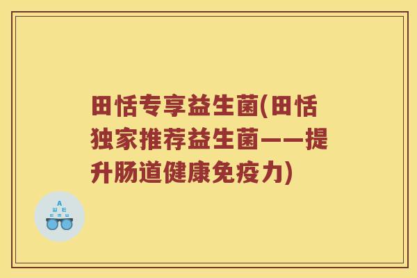 田恬专享益生菌(田恬独家推荐益生菌——提升肠道健康免疫力)
