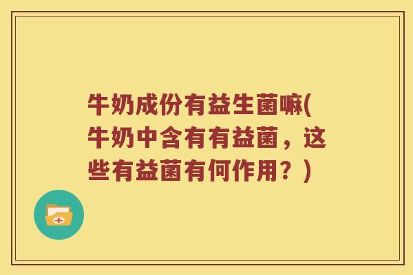 牛奶成份有益生菌嘛(牛奶中含有有益菌，这些有益菌有何作用？)