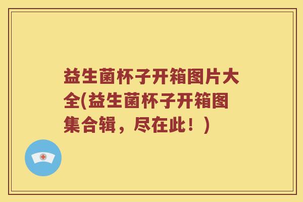 益生菌杯子开箱图片大全(益生菌杯子开箱图集合辑，尽在此！)