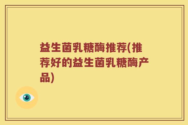 益生菌乳糖酶推荐(推荐好的益生菌乳糖酶产品)