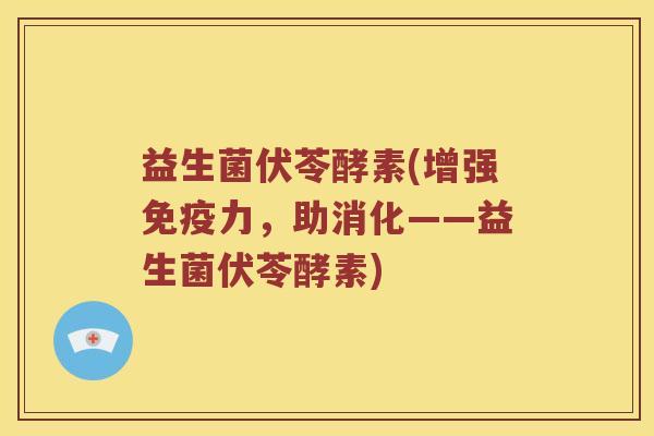 益生菌伏苓酵素(增强免疫力，助消化——益生菌伏苓酵素)