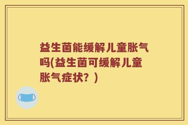 益生菌能缓解儿童胀气吗(益生菌可缓解儿童胀气症状？)