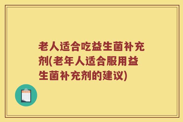 老人适合吃益生菌补充剂(老年人适合服用益生菌补充剂的建议)