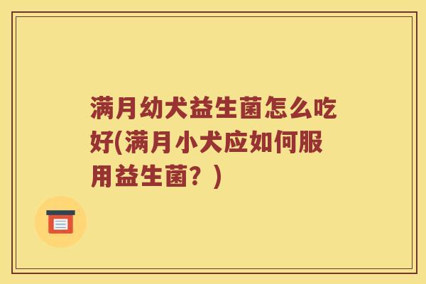 满月幼犬益生菌怎么吃好(满月小犬应如何服用益生菌？)