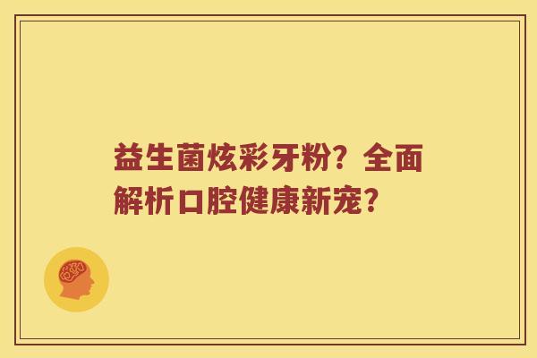 益生菌炫彩牙粉？全面解析口腔健康新宠？