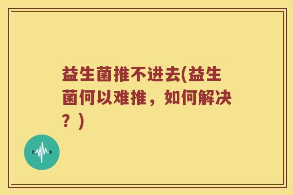 益生菌推不进去(益生菌何以难推，如何解决？)