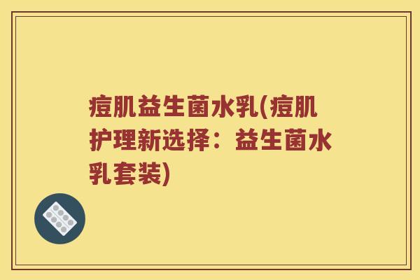 痘肌益生菌水乳(痘肌护理新选择：益生菌水乳套装)