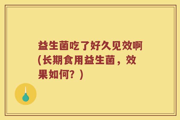 益生菌吃了好久见效啊(长期食用益生菌，效果如何？)