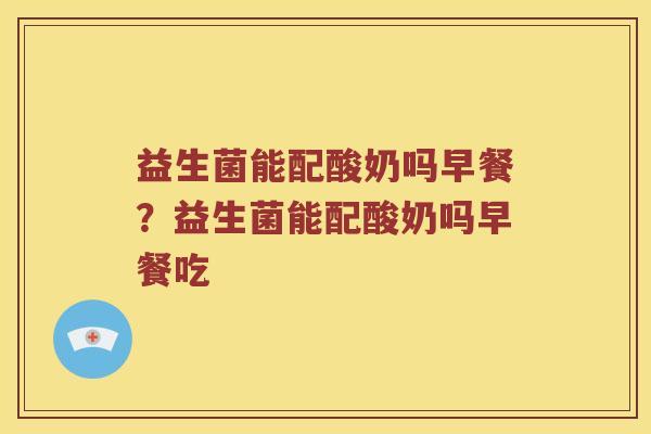 益生菌能配酸奶吗早餐？益生菌能配酸奶吗早餐吃