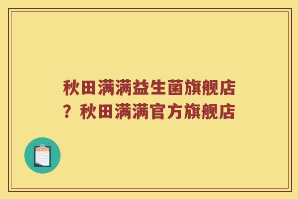 秋田满满益生菌旗舰店？秋田满满官方旗舰店