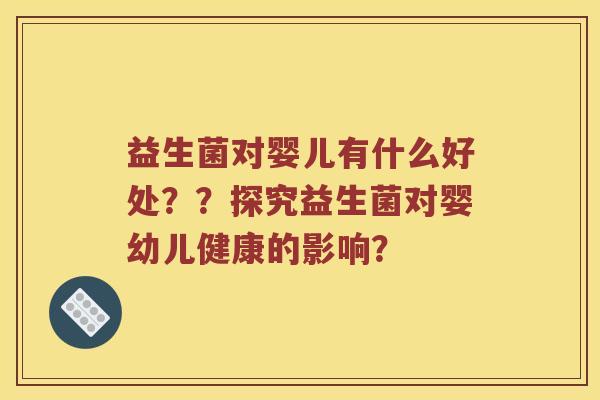 益生菌对婴儿有什么好处??探究益生菌对婴幼儿健康的影响? 益生菌对婴儿有什么好处??探究益生菌对婴幼儿健康的影响?