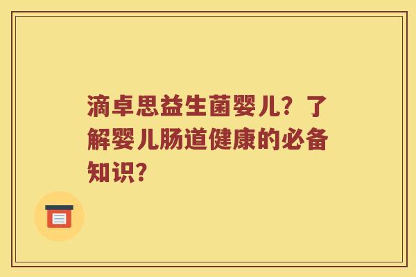 滴卓思益生菌婴儿？了解婴儿肠道健康的必备知识？