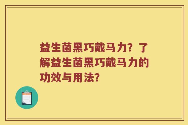 益生菌黑巧戴马力？了解益生菌黑巧戴马力的功效与用法？