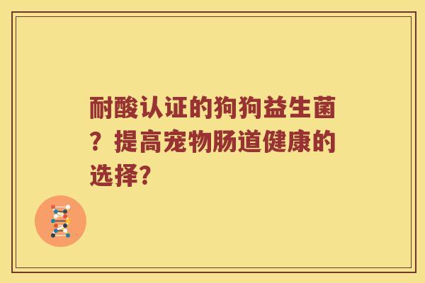 耐酸认证的狗狗益生菌？提高宠物肠道健康的选择？