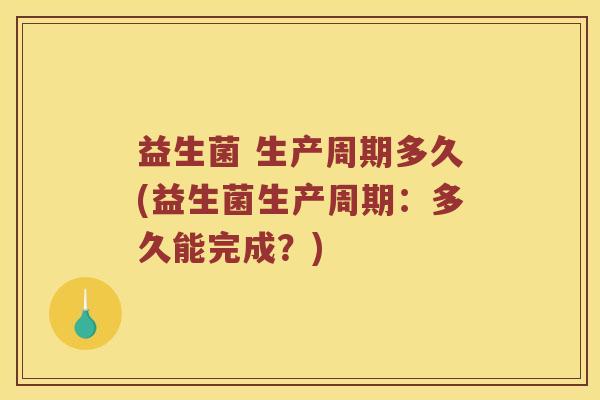 益生菌 生产周期多久(益生菌生产周期：多久能完成？)