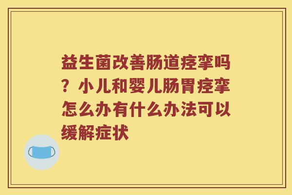 益生菌改善肠道痉挛吗？小儿和婴儿肠胃痉挛怎么办有什么办法可以缓解症状