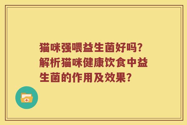 猫咪强喂益生菌好吗？解析猫咪健康饮食中益生菌的作用及效果？
