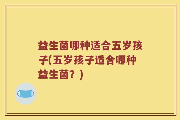 益生菌哪种适合五岁孩子(五岁孩子适合哪种益生菌？)