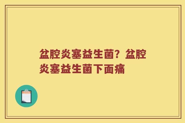 盆腔炎塞益生菌？盆腔炎塞益生菌下面痛