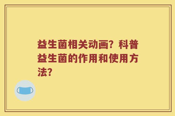 益生菌相关动画？科普益生菌的作用和使用方法？