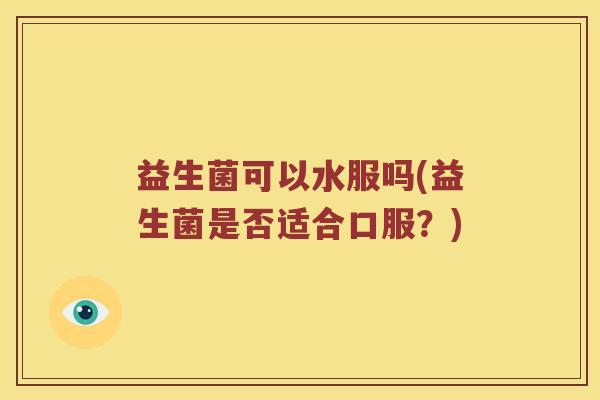 益生菌可以水服吗(益生菌是否适合口服？)